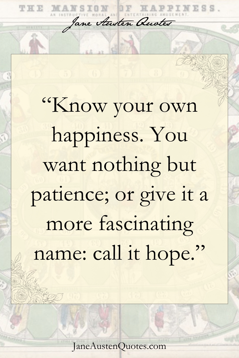 “Know your own happiness. You want nothing but patience; or give it a more fascinating name: call it hope.”